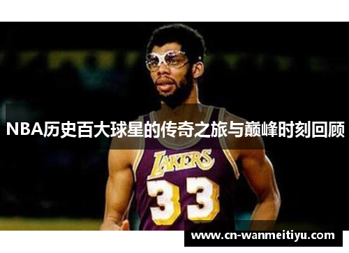 NBA历史百大球星的传奇之旅与巅峰时刻回顾