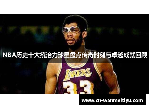 NBA历史十大统治力球星盘点传奇时刻与卓越成就回顾