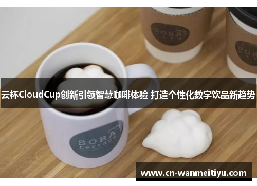 云杯CloudCup创新引领智慧咖啡体验 打造个性化数字饮品新趋势