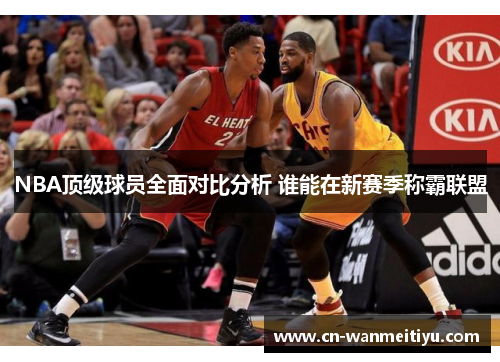 NBA顶级球员全面对比分析 谁能在新赛季称霸联盟