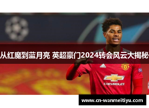 从红魔到蓝月亮 英超豪门2024转会风云大揭秘