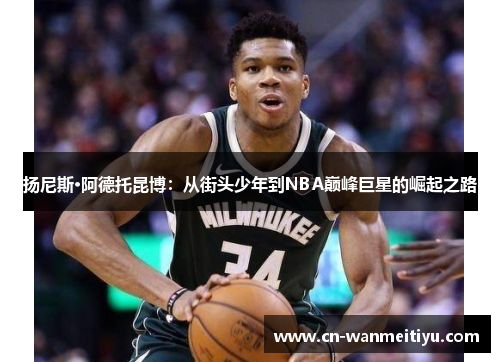 扬尼斯·阿德托昆博：从街头少年到NBA巅峰巨星的崛起之路