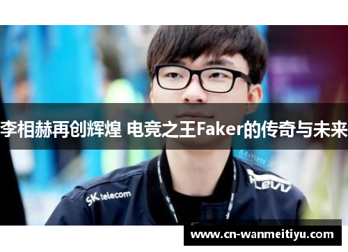 李相赫再创辉煌 电竞之王Faker的传奇与未来