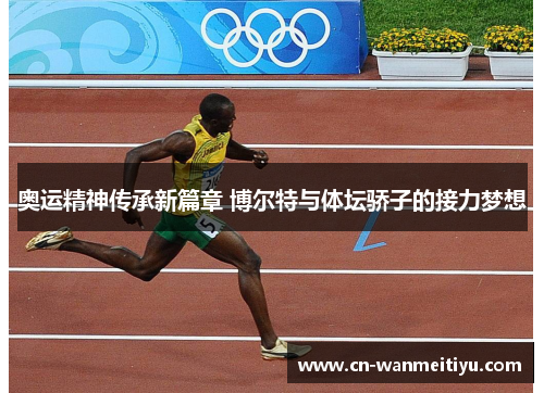 奥运精神传承新篇章 博尔特与体坛骄子的接力梦想