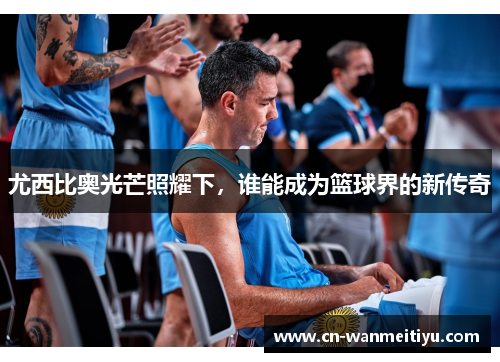 尤西比奥光芒照耀下，谁能成为篮球界的新传奇