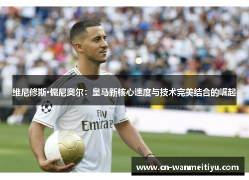 维尼修斯·儒尼奥尔：皇马新核心速度与技术完美结合的崛起