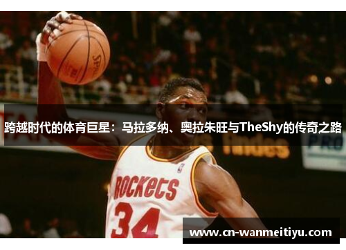 跨越时代的体育巨星：马拉多纳、奥拉朱旺与TheShy的传奇之路