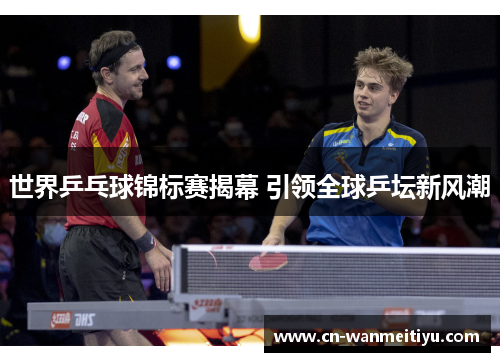 世界乒乓球锦标赛揭幕 引领全球乒坛新风潮
