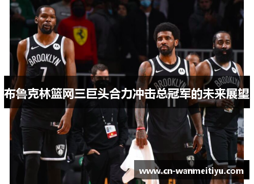 布鲁克林篮网三巨头合力冲击总冠军的未来展望