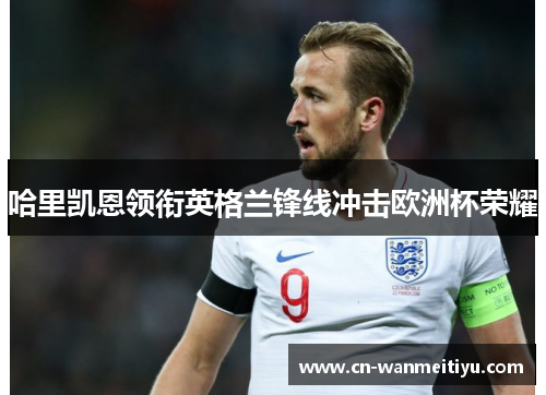 哈里凯恩领衔英格兰锋线冲击欧洲杯荣耀