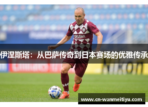 伊涅斯塔：从巴萨传奇到日本赛场的优雅传承
