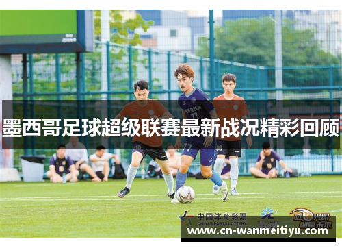 墨西哥足球超级联赛最新战况精彩回顾