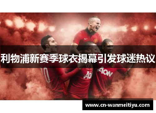 利物浦新赛季球衣揭幕引发球迷热议