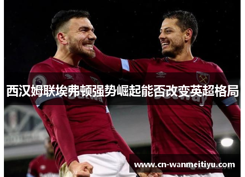 西汉姆联埃弗顿强势崛起能否改变英超格局