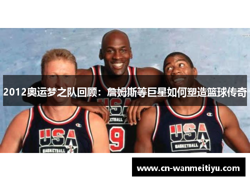 2012奥运梦之队回顾：詹姆斯等巨星如何塑造篮球传奇