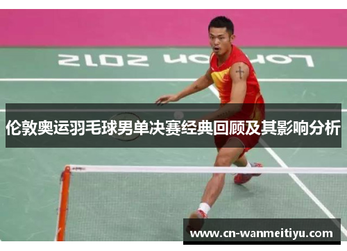 伦敦奥运羽毛球男单决赛经典回顾及其影响分析