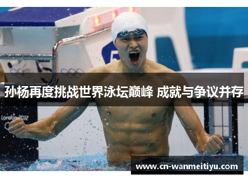 孙杨再度挑战世界泳坛巅峰 成就与争议并存